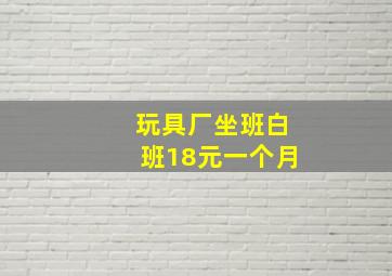 玩具厂坐班白班18元一个月