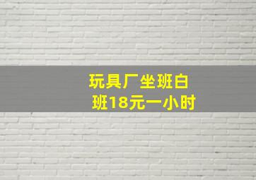 玩具厂坐班白班18元一小时