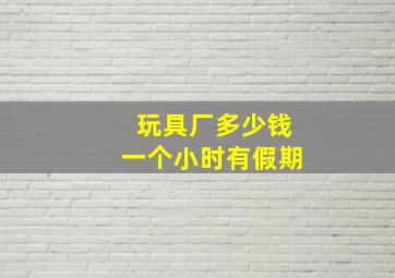 玩具厂多少钱一个小时有假期