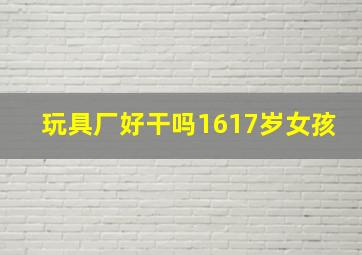 玩具厂好干吗1617岁女孩