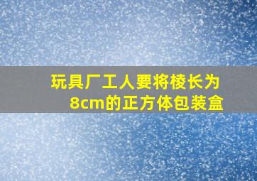 玩具厂工人要将棱长为8cm的正方体包装盒