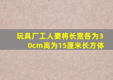 玩具厂工人要将长宽各为30cm高为15厘米长方体