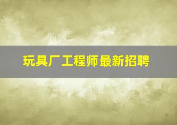 玩具厂工程师最新招聘