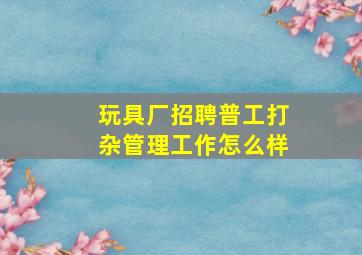 玩具厂招聘普工打杂管理工作怎么样