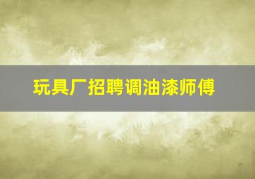 玩具厂招聘调油漆师傅