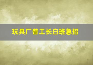 玩具厂普工长白班急招