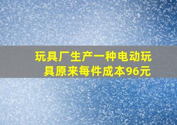 玩具厂生产一种电动玩具原来每件成本96元