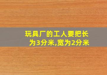 玩具厂的工人要把长为3分米,宽为2分米