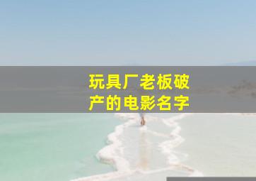 玩具厂老板破产的电影名字