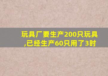 玩具厂要生产200只玩具,已经生产60只用了3时