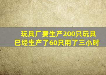 玩具厂要生产200只玩具已经生产了60只用了三小时