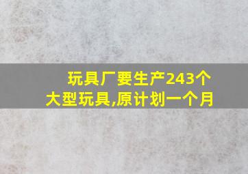 玩具厂要生产243个大型玩具,原计划一个月