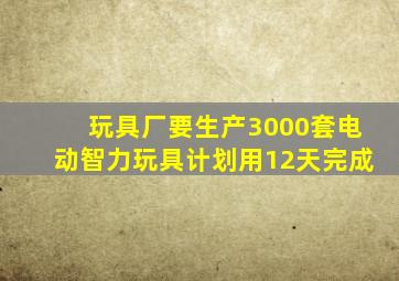 玩具厂要生产3000套电动智力玩具计划用12天完成