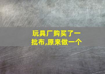 玩具厂购买了一批布,原来做一个