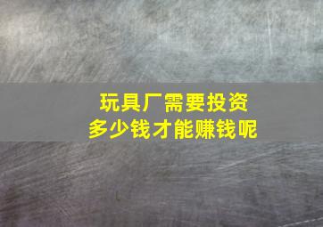 玩具厂需要投资多少钱才能赚钱呢