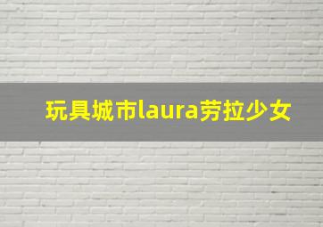 玩具城市laura劳拉少女