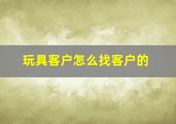 玩具客户怎么找客户的