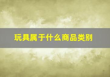 玩具属于什么商品类别