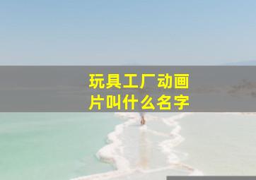 玩具工厂动画片叫什么名字