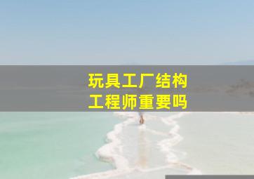 玩具工厂结构工程师重要吗