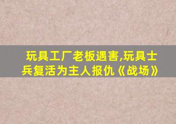 玩具工厂老板遇害,玩具士兵复活为主人报仇《战场》