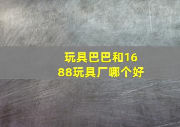 玩具巴巴和1688玩具厂哪个好