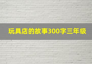 玩具店的故事300字三年级