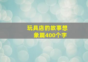 玩具店的故事想象篇400个字