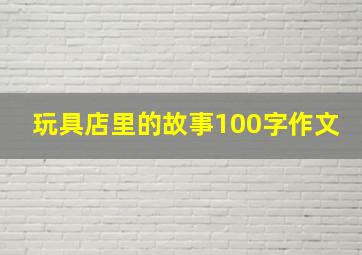 玩具店里的故事100字作文