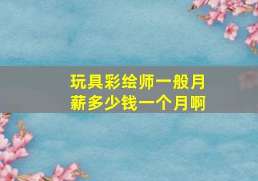 玩具彩绘师一般月薪多少钱一个月啊