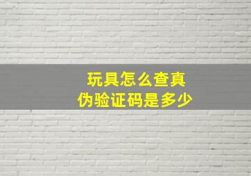 玩具怎么查真伪验证码是多少