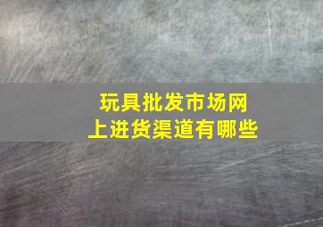 玩具批发市场网上进货渠道有哪些