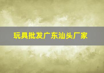 玩具批发广东汕头厂家