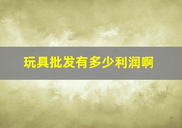 玩具批发有多少利润啊