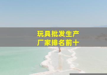 玩具批发生产厂家排名前十