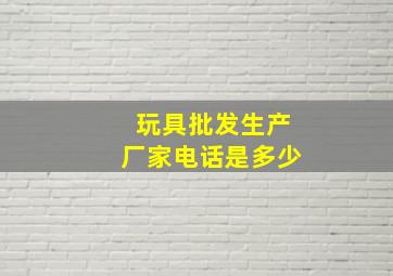 玩具批发生产厂家电话是多少