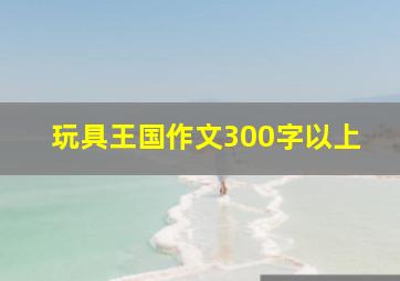 玩具王国作文300字以上