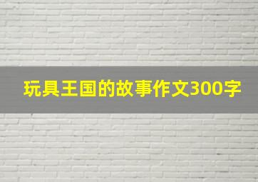 玩具王国的故事作文300字