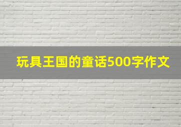 玩具王国的童话500字作文