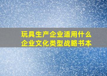 玩具生产企业适用什么企业文化类型战略书本