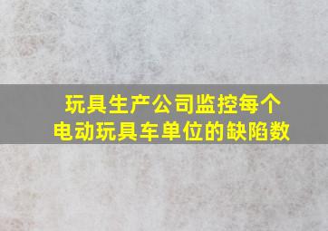 玩具生产公司监控每个电动玩具车单位的缺陷数