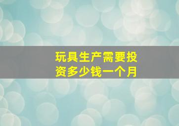 玩具生产需要投资多少钱一个月