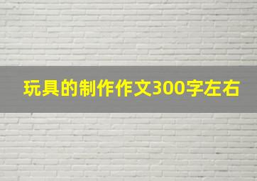 玩具的制作作文300字左右