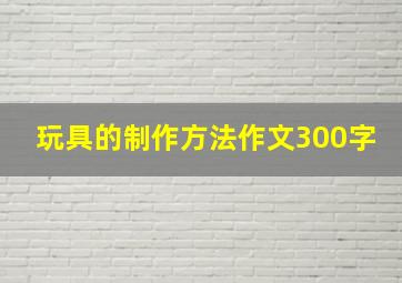 玩具的制作方法作文300字