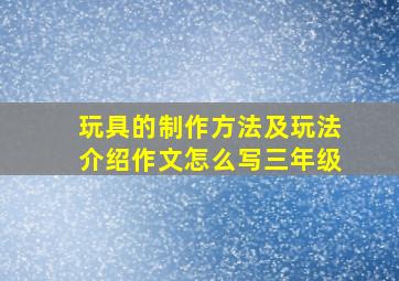 玩具的制作方法及玩法介绍作文怎么写三年级