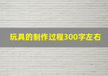 玩具的制作过程300字左右