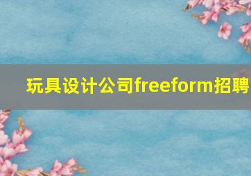 玩具设计公司freeform招聘