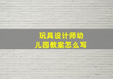 玩具设计师幼儿园教案怎么写