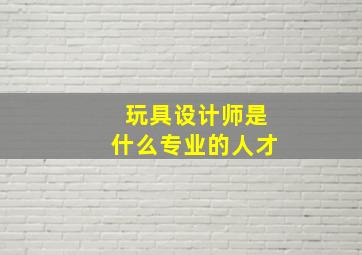 玩具设计师是什么专业的人才