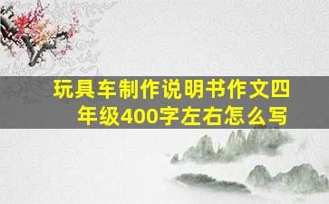 玩具车制作说明书作文四年级400字左右怎么写